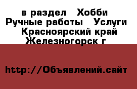  в раздел : Хобби. Ручные работы » Услуги . Красноярский край,Железногорск г.